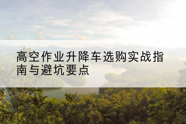 子洲升降车怎么选-高空作业升降车选购实战指南与避坑要点