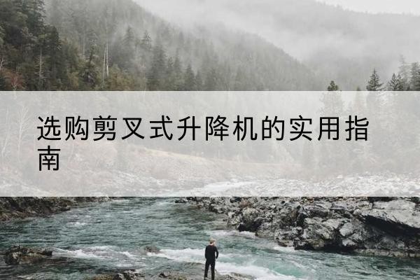 子洲剪叉式升降机怎么选-选购剪叉式升降机的实用指南