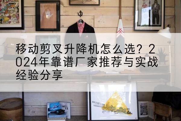 子洲升降平台厂家推荐-移动剪叉升降机怎么选?2024年靠谱厂家推荐与实战经验分享