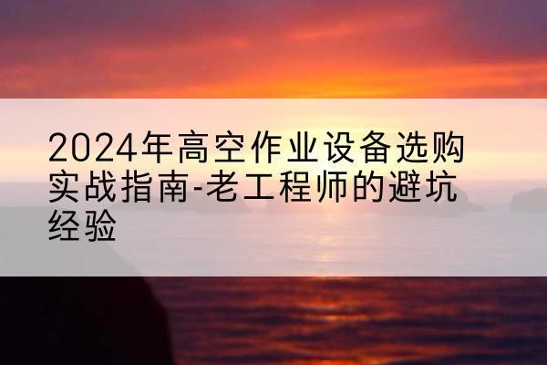 子洲高空作业升降机厂家推荐-2024年高空作业设备选购实战指南-老工程师的避坑经验