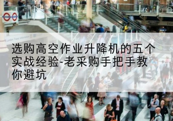 子洲高空作业升降机厂家-选购高空作业升降机的五个实战经验-老采购手把手教你避坑