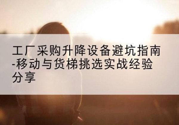 子洲移动式升降机怎么选-工厂采购升降设备避坑指南-移动与货梯挑选实战经验分享
