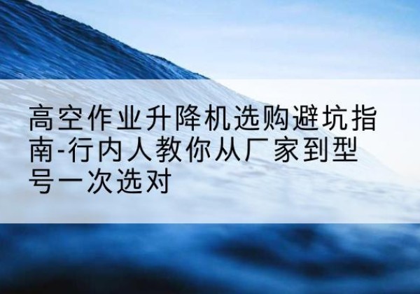 子洲升降平台厂家-高空作业升降机选购避坑指南-行内人教你从厂家到型号一次选对