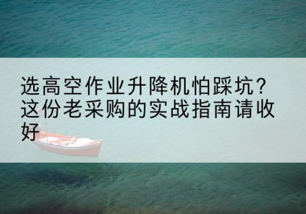 子洲高空作业升降机厂家推荐-选高空作业升降机怕踩坑？这份老采购的实战指南请收好