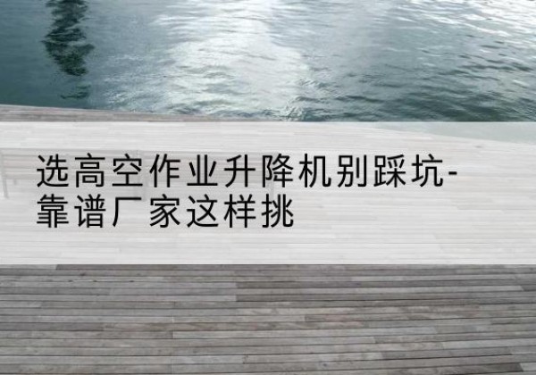 子洲剪叉式升降机厂家-选高空作业升降机别踩坑-靠谱厂家这样挑