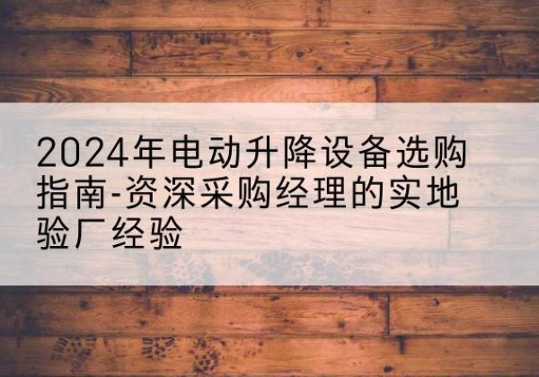 子洲电动剪叉升降平台厂家-2024年电动升降设备选购指南-资深采购经理的实地验厂经验