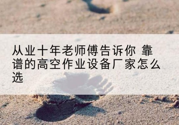 子洲高空作业升降机厂家推荐-从业十年老师傅告诉你 靠谱的高空作业设备厂家怎么选
