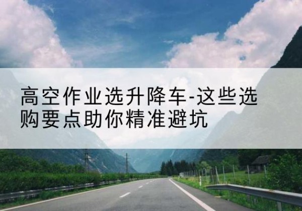 子洲升降车厂家-高空作业选升降车-这些选购要点助你*避坑