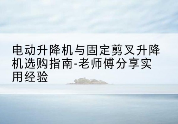 子洲电动升降机怎么选-电动升降机与固定剪叉升降机选购指南-老师傅分享实用经验