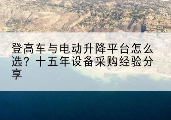 子洲登高车厂家厂家-登高车与电动升降平台怎么选？十五年设备采购经验分享