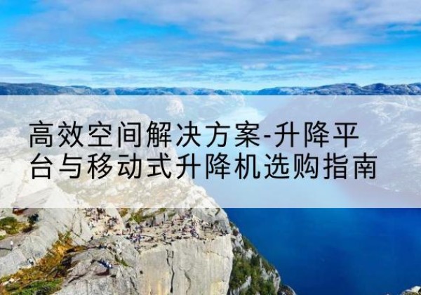 子洲升降平台厂家-*空间解决方案-升降平台与移动式升降机选购指南