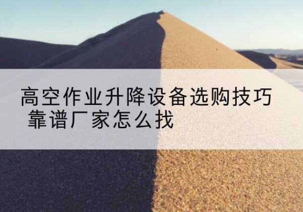 子洲电动升降平台厂家推荐-高空作业升降设备选购技巧 靠谱厂家怎么找