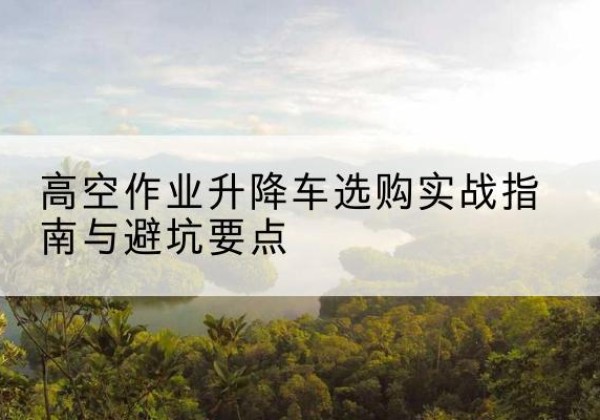 子洲升降车怎么选-高空作业升降车选购实战指南与避坑要点