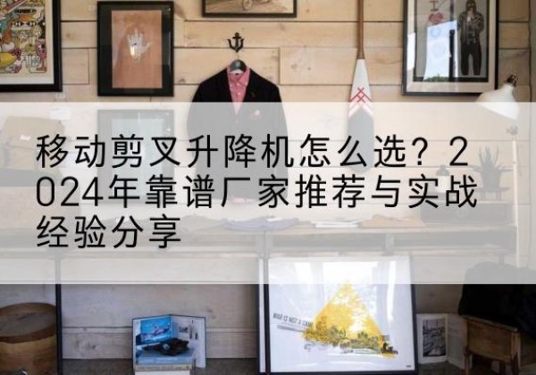 子洲升降平台厂家推荐-移动剪叉升降机怎么选？2024年靠谱厂家推荐与实战经验分享
