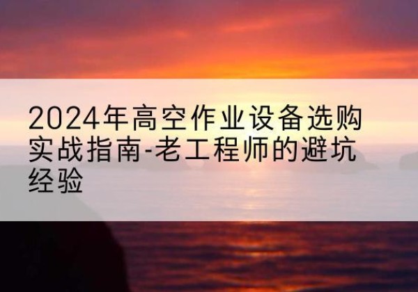 子洲高空作业升降机厂家推荐-2024年高空作业设备选购实战指南-老工程师的避坑经验